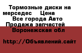 Тормозные диски на мерседес  › Цена ­ 3 000 - Все города Авто » Продажа запчастей   . Воронежская обл.